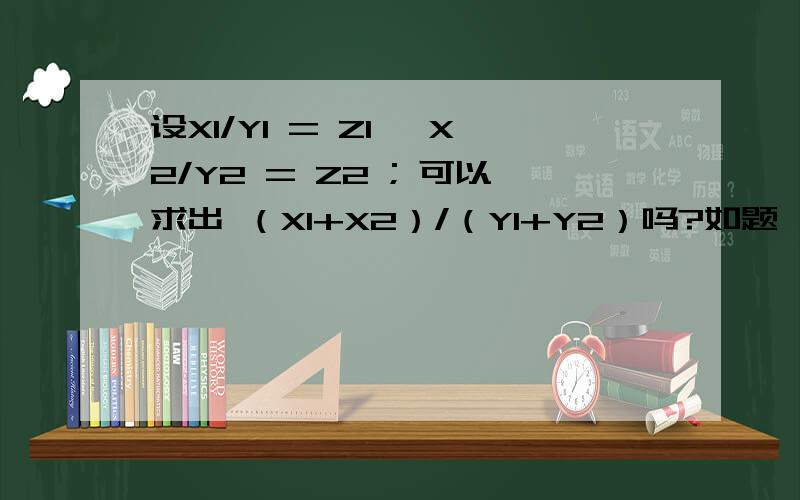 设X1/Y1 = Z1 ,X2/Y2 = Z2 ; 可以求出 （X1+X2）/（Y1+Y2）吗?如题,如果能,如果已知 X2