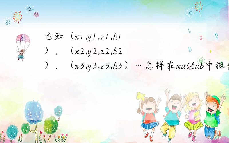 已知（x1,y1,z1,h1）、（x2,y2,z2,h2）、（x3,y3,z3,h3）…怎样在matlab中拟合一个h关于xyz的方x、y、z、h都是实验数据,可以得到任意组,在matlab中怎样编制程序啊.请不吝赐教,