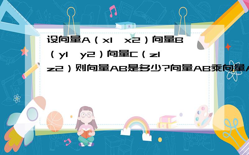 设向量A（x1,x2）向量B（y1,y2）向量C（z1,z2）则向量AB是多少?向量AB乘向量AC等于多少?