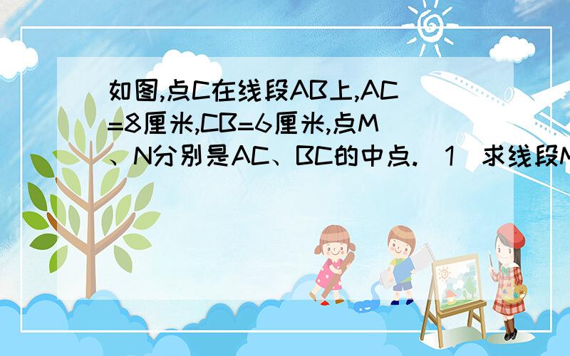 如图,点C在线段AB上,AC=8厘米,CB=6厘米,点M、N分别是AC、BC的中点.（1）求线段MN的长（2）若C为线段AB上任一点,满足AC+CB=a厘米,其他条件不变,你能猜出MN的长度吗?并说明理由(3)若C在线段AB的延长