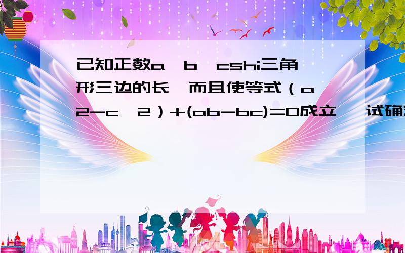 已知正数a,b,cshi三角形三边的长,而且使等式（a^2-c^2）+(ab-bc)=0成立, 试确定三角形的形状