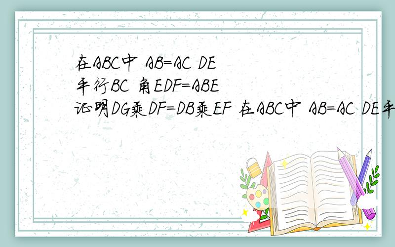 在ABC中 AB=AC DE平行BC 角EDF=ABE 证明DG乘DF=DB乘EF 在ABC中 AB=AC DE平行BC 角EDF=ABE 证明DG乘DF=DB乘EF