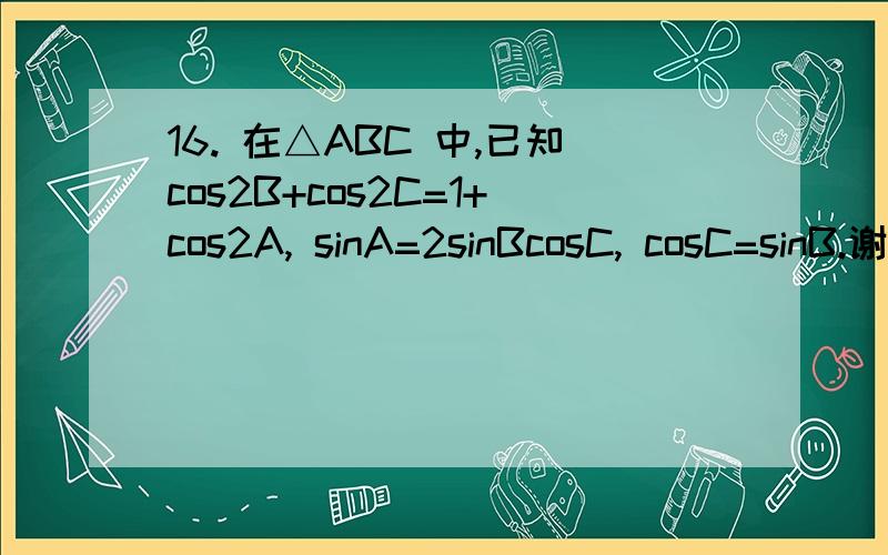 16. 在△ABC 中,已知cos2B+cos2C=1+cos2A, sinA=2sinBcosC, cosC=sinB.谢谢各位,希望得到及时帮助!