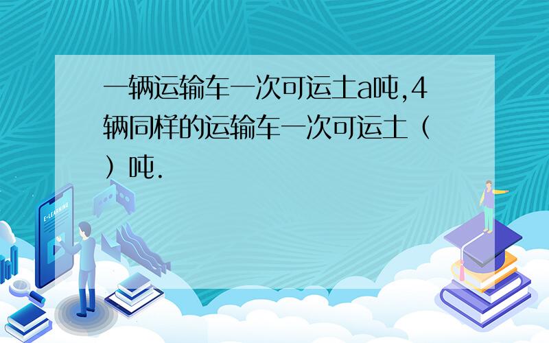 一辆运输车一次可运土a吨,4辆同样的运输车一次可运土（ ）吨.