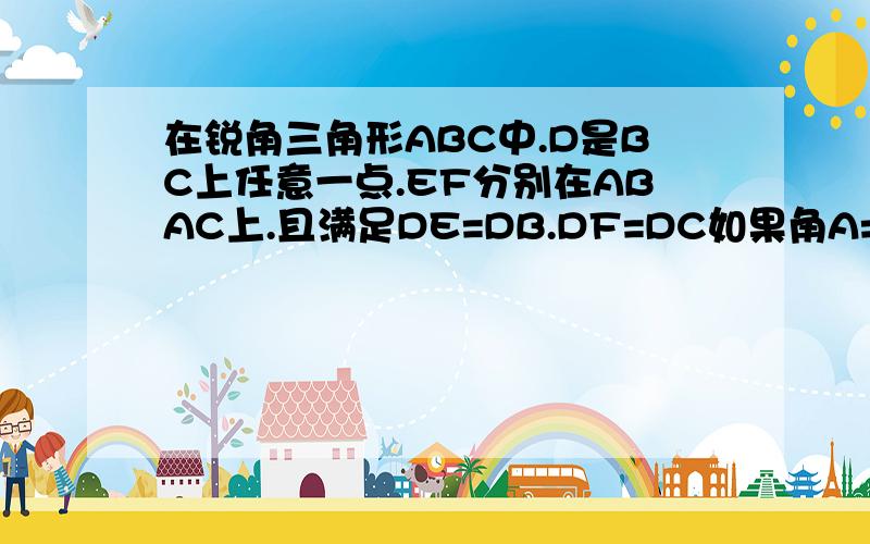 在锐角三角形ABC中.D是BC上任意一点.EF分别在ABAC上.且满足DE=DB.DF=DC如果角A=55°则角EDF的度数是多少南京书人第二讲的卷子啊.第三题习题的第四小题..