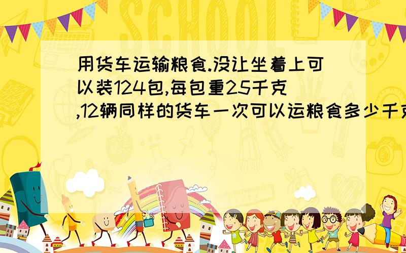 用货车运输粮食.没让坐着上可以装124包,每包重25千克,12辆同样的货车一次可以运粮食多少千克?