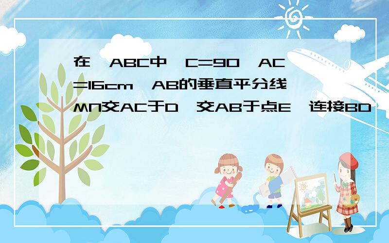 在△ABC中∠C=90°AC=16cm,AB的垂直平分线MN交AC于D,交AB于点E,连接BD,若CD:DB=3:5求CD的长?