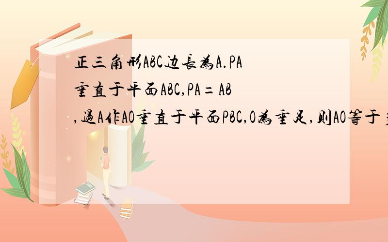 正三角形ABC边长为A.PA垂直于平面ABC,PA=AB,过A作AO垂直于平面PBC,O为垂足,则AO等于多少?