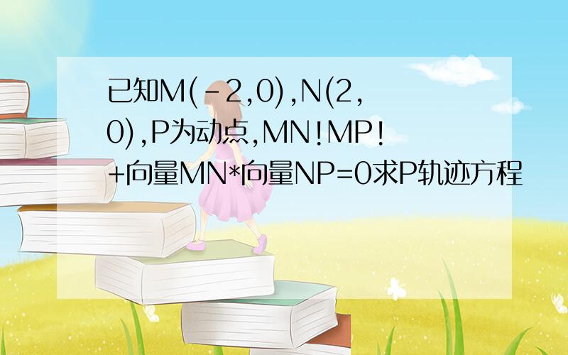 已知M(-2,0),N(2,0),P为动点,MN!MP!+向量MN*向量NP=0求P轨迹方程