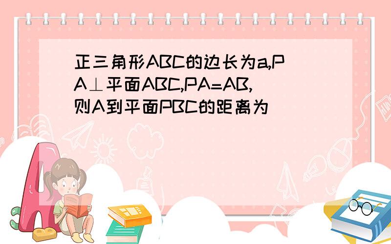 正三角形ABC的边长为a,PA⊥平面ABC,PA=AB,则A到平面PBC的距离为