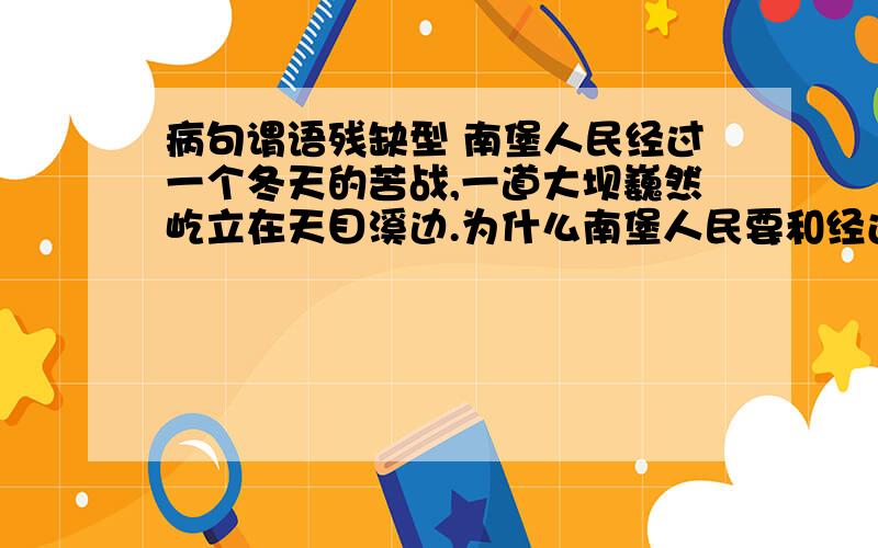 病句谓语残缺型 南堡人民经过一个冬天的苦战,一道大坝巍然屹立在天目溪边.为什么南堡人民要和经过交换位置?