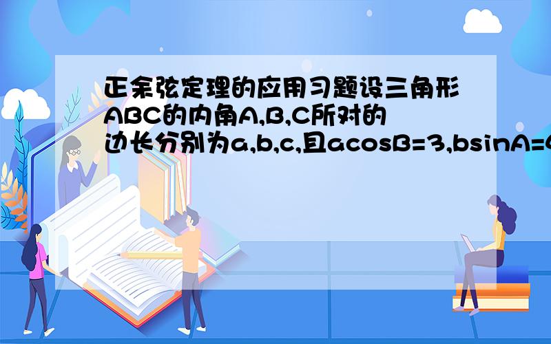 正余弦定理的应用习题设三角形ABC的内角A,B,C所对的边长分别为a,b,c,且acosB=3,bsinA=4.（1）求边长a （2）若三角形ABC的面积S=10,求三角形ABC的周长求各位大哥帮帮忙 记得用正余弦定理解答哦 感