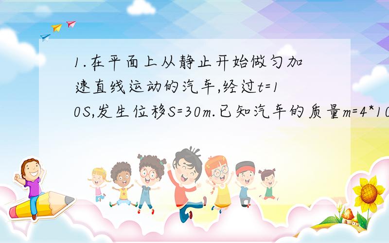 1.在平面上从静止开始做匀加速直线运动的汽车,经过t=10S,发生位移S=30m.已知汽车的质量m=4*10^3kg,牵引力F=5.2*10^3N求：1）汽车运动的加速度大小2）运动过程中所受阻力的大小