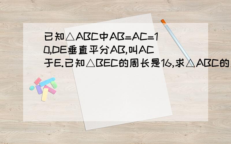 已知△ABC中AB=AC=10,DE垂直平分AB,叫AC于E.已知△BEC的周长是16,求△ABC的周长