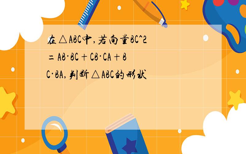 在△ABC中,若向量BC^2=AB·BC+CB·CA+BC·BA,判断△ABC的形状