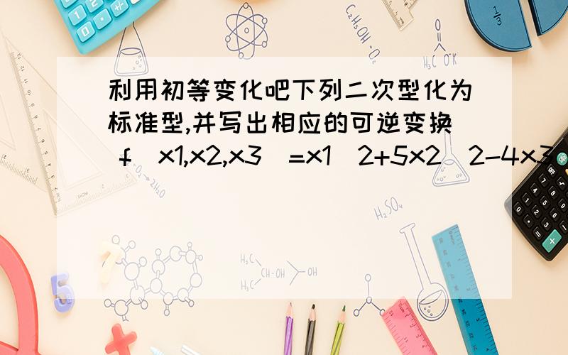 利用初等变化吧下列二次型化为标准型,并写出相应的可逆变换 f（x1,x2,x3)=x1^2+5x2^2-4x3^2+2x1x2-4x1x3