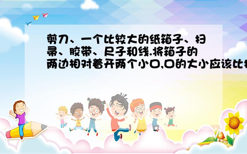 剪刀、一个比较大的纸箱子、扫帚、胶带、尺子和线.将箱子的两边相对着开两个小口,口的大小应该比扫帚柄的直径稍大.把扫帚的长柄穿过箱子上的这两个口,直到使扫帚的草头接近箱子的侧