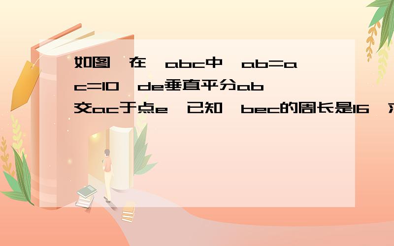 如图,在△abc中,ab=ac=10,de垂直平分ab,交ac于点e,已知△bec的周长是16,求△abc的