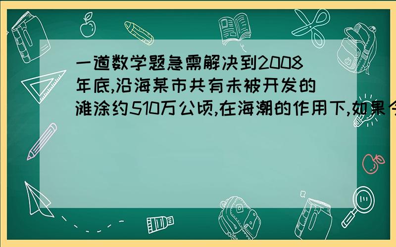 一道数学题急需解决到2008年底,沿海某市共有未被开发的滩涂约510万公顷,在海潮的作用下,如果今后二十年内,滩涂平均每年以2万公顷的速度向外淤长增加.为了达到既保持环境,又发展经济的