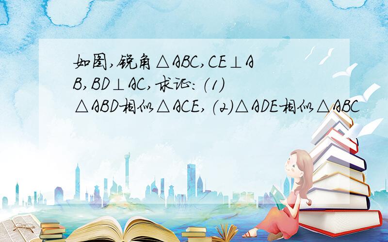 如图,锐角△ABC,CE⊥AB,BD⊥AC,求证：（1）△ABD相似△ACE,（2）△ADE相似△ABC