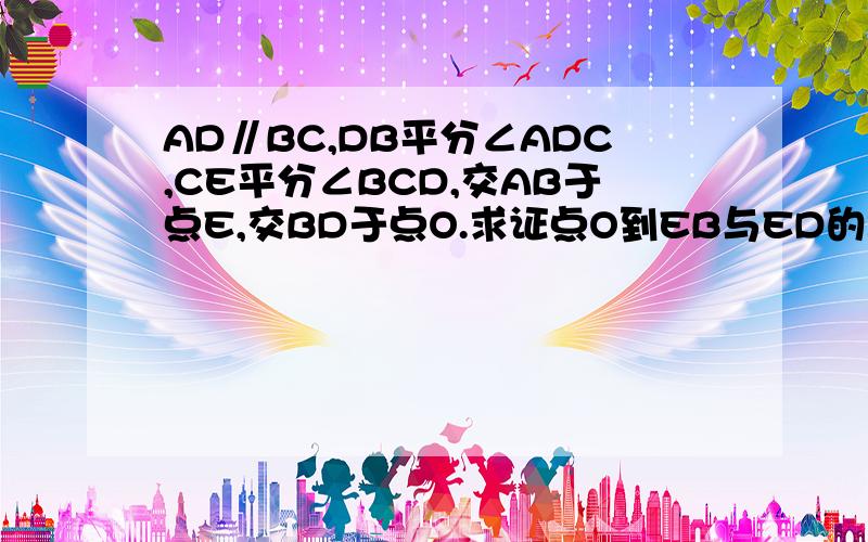 AD∥BC,DB平分∠ADC,CE平分∠BCD,交AB于点E,交BD于点O.求证点O到EB与ED的距离相等.