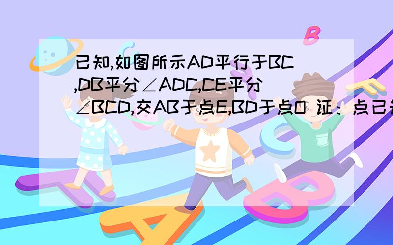 已知,如图所示AD平行于BC,DB平分∠ADC,CE平分∠BCD,交AB于点E,BD于点O 证：点已知,如图所示AD平行于BC,DB平分∠ADC,CE平分∠BCD,交AB于点E,BD于点O证：点O到EB与ED的距离相等 图看不清的旁边有再画一