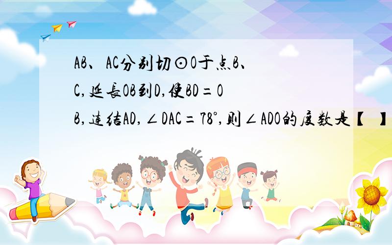 AB、AC分别切⊙O于点B、C,延长OB到D,使BD=OB,连结AD,∠DAC=78°,则∠ADO的度数是【 】A、26°B、52°C、62°D、64°