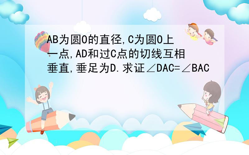 AB为圆O的直径,C为圆O上一点,AD和过C点的切线互相垂直,垂足为D.求证∠DAC=∠BAC