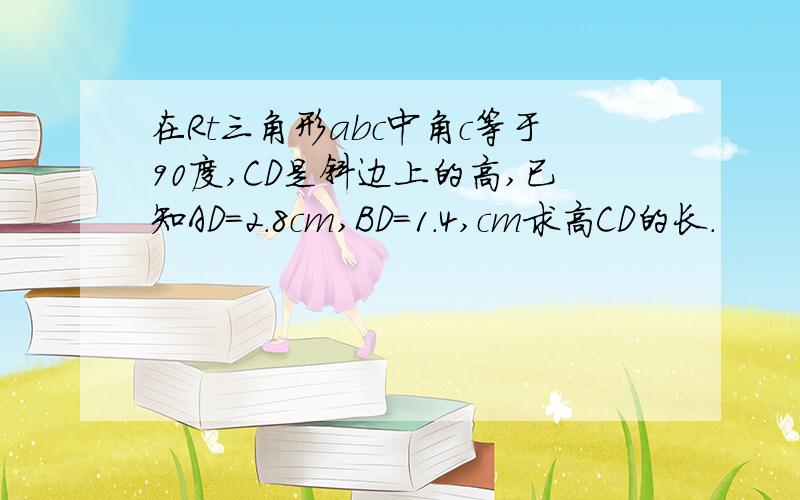 在Rt三角形abc中角c等于90度,CD是斜边上的高,已知AD=2.8cm,BD=1.4,cm求高CD的长.