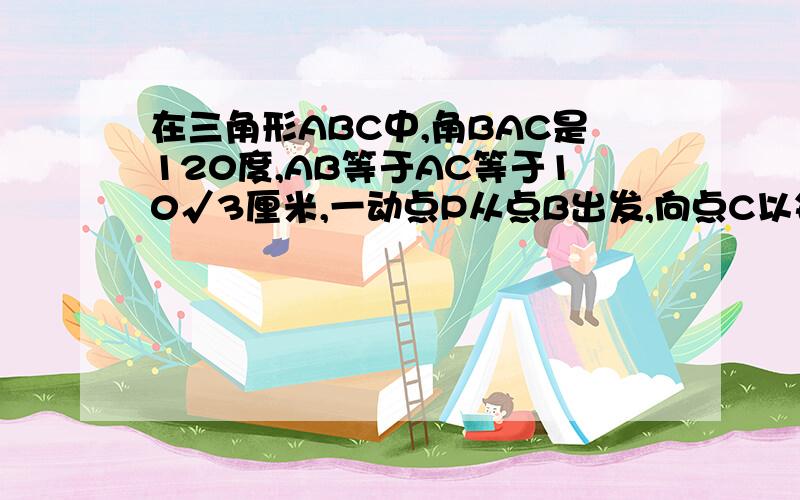 在三角形ABC中,角BAC是120度,AB等于AC等于10√3厘米,一动点P从点B出发,向点C以每秒2cm的速度移动,问当点P移动多少秒时,PA与腰垂直?