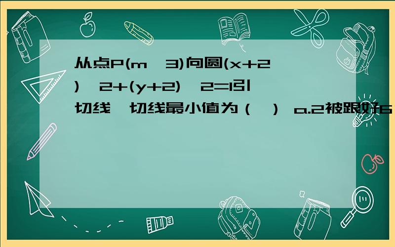 从点P(m,3)向圆(x+2)^2+(y+2)^2=1引切线,切线最小值为（ ） a.2被跟好6 b.5 c.根号26 d.根号27快考试了,就这个知识点了.跪谢…………