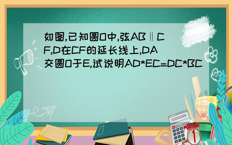 如图,已知圆O中,弦AB‖CF,D在CF的延长线上,DA交圆O于E,试说明AD*EC=DC*BC