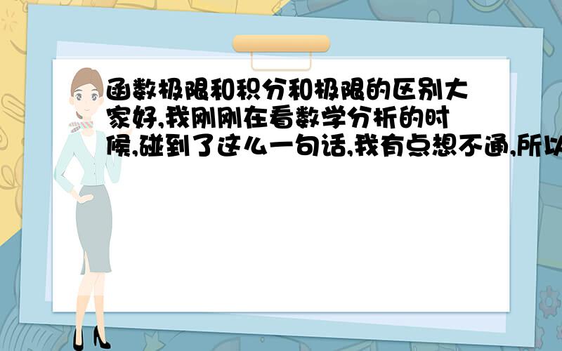 函数极限和积分和极限的区别大家好,我刚刚在看数学分析的时候,碰到了这么一句话,我有点想不通,所以来这里求助一下各位,麻烦大家帮帮忙了哈.在函数极限中,对每一个极限变量x来说,f(x)的