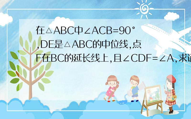 在△ABC中∠ACB=90°,DE是△ABC的中位线,点F在BC的延长线上,且∠CDF=∠A,求证：DECF为平行四边形