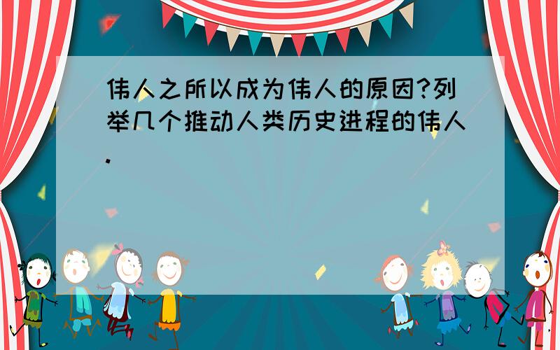 伟人之所以成为伟人的原因?列举几个推动人类历史进程的伟人.