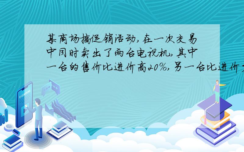 某商场搞促销活动,在一次交易中同时卖出了两台电视机,其中一台的售价比进价高20%,另一台比进价少20%,在这次交易中,商场是赚还是赔