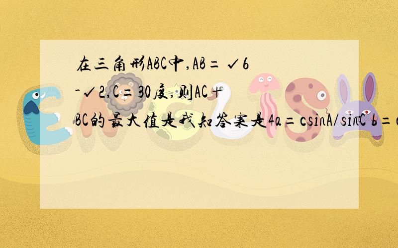 在三角形ABC中,AB=√6-√2,C=30度,则AC+BC的最大值是我知答案是4a=csinA/sinC b=csinB/sinCa+b=c/sinC(sinA+sinB)=2(√6-√2)( sinA+sinB) ①=2(√6-√2)(1/2 cosA+(√3+2)/2 sinA) ②=(√6-√2)cosA+(√6+√2)sinA=4sin(15度+A)