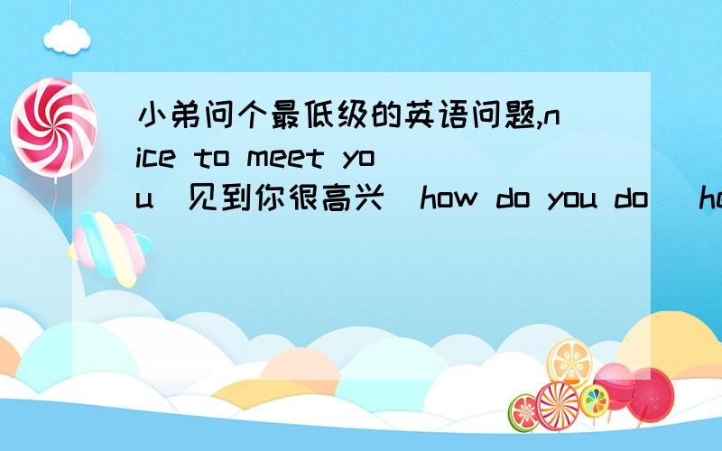 小弟问个最低级的英语问题,nice to meet you(见到你很高兴）how do you do ）hello (喂,hi (喂）how are you 以上几个都是打招呼及问候用,它们之间有什么不同呢,相当于我们中文口语中的那些呢?上次我