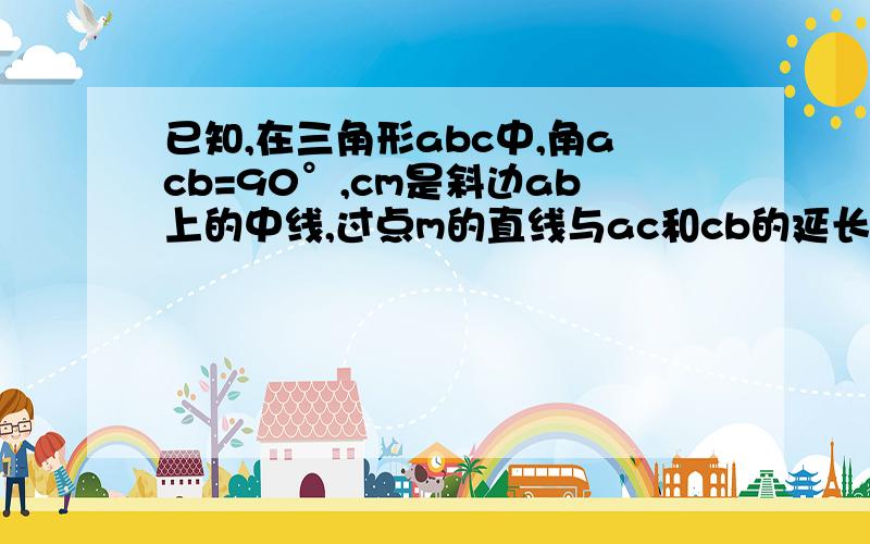 已知,在三角形abc中,角acb=90°,cm是斜边ab上的中线,过点m的直线与ac和cb的延长线…已知,在三角形abc中,角acb=90°,cm是斜边ab上的中线,过点m的直线与ac和cb的延长线分别交于点d和点e,如果dm：mc=am：