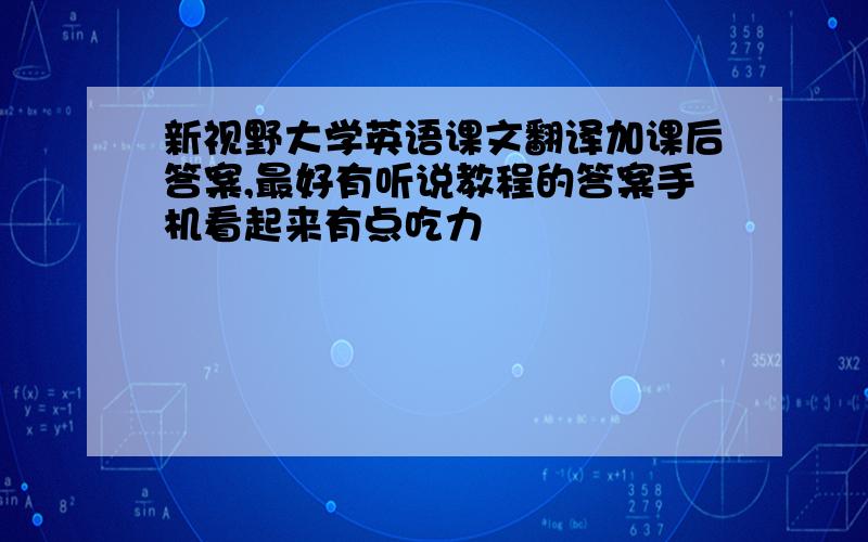 新视野大学英语课文翻译加课后答案,最好有听说教程的答案手机看起来有点吃力