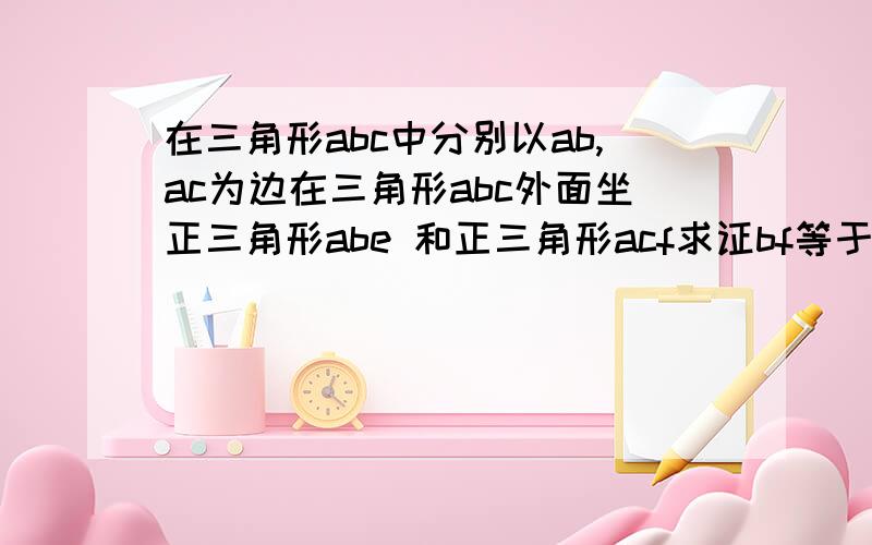 在三角形abc中分别以ab,ac为边在三角形abc外面坐正三角形abe 和正三角形acf求证bf等于ce