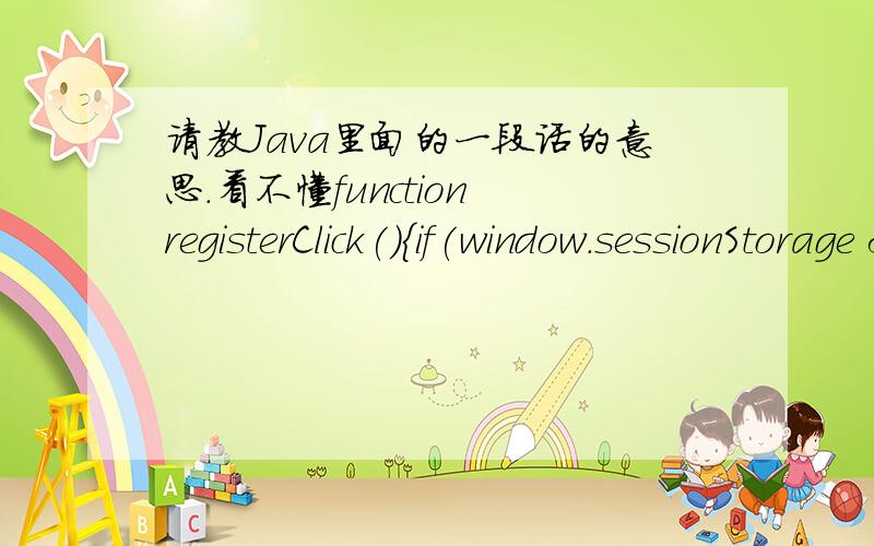 请教Java里面的一段话的意思.看不懂function registerClick(){if(window.sessionStorage && window.localStorage){var userName = document.getElementById('txtUserName');var userPwd = document.getElementById('pwd');window.sessionStorage[userName