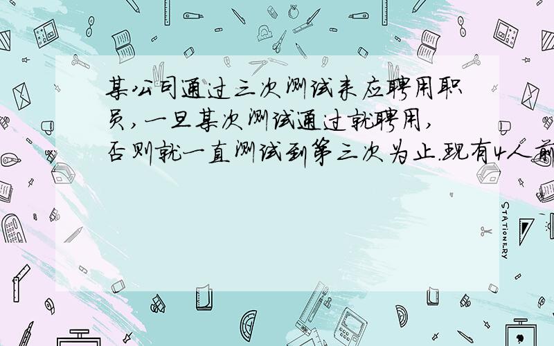 某公司通过三次测试来应聘用职员,一旦某次测试通过就聘用,否则就一直测试到第三次为止.现有4人前来应聘,假设每位应聘者三次通过测试的概率都依次为1/5,1/4,p,1）求某应聘者能被聘用的概