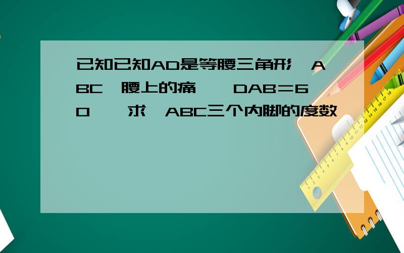 已知已知AD是等腰三角形△ABC一腰上的痛,∠DAB＝60°,求△ABC三个内脚的度数