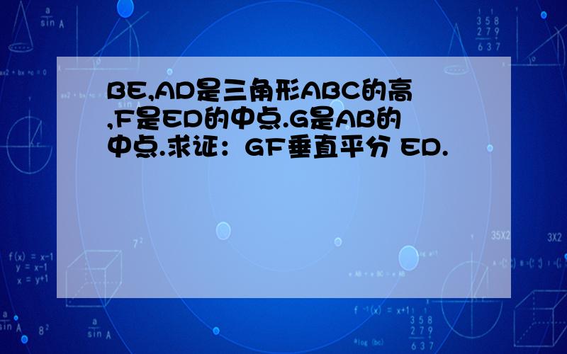 BE,AD是三角形ABC的高,F是ED的中点.G是AB的中点.求证：GF垂直平分 ED.