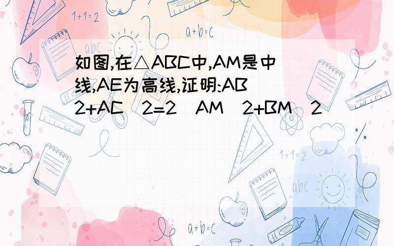 如图,在△ABC中,AM是中线,AE为高线,证明:AB^2+AC^2=2(AM^2+BM^2)