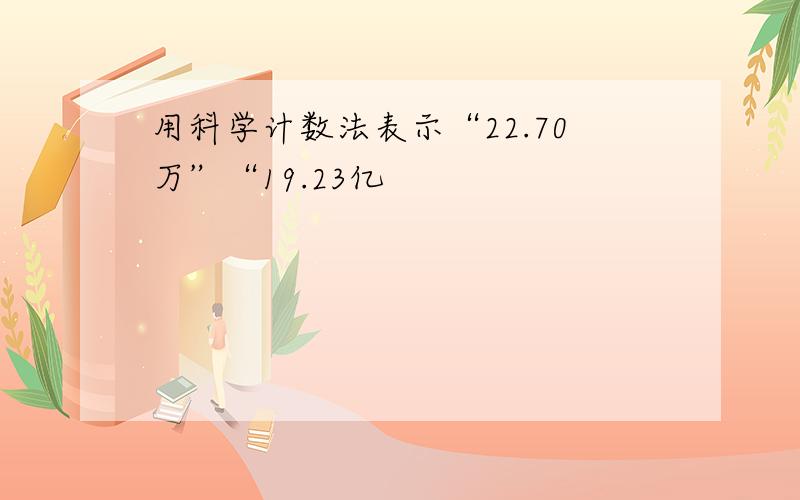 用科学计数法表示“22.70万”“19.23亿