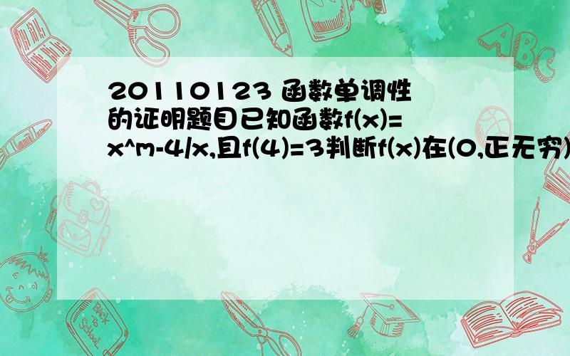 20110123 函数单调性的证明题目已知函数f(x)=x^m-4/x,且f(4)=3判断f(x)在(0,正无穷)上的单调性,并给予证明