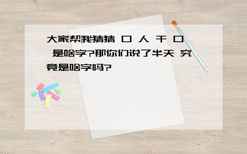 大家帮我猜猜 口 人 干 口 是啥字?那你们说了半天 究竟是啥字吗?