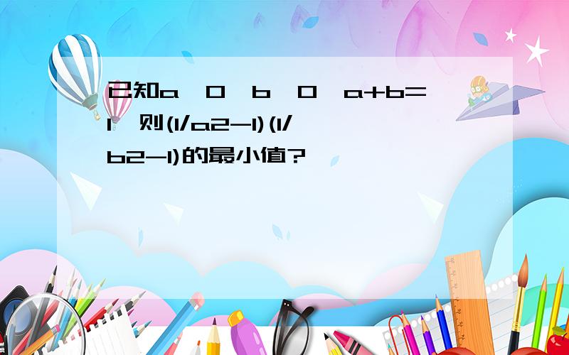 已知a>0,b>0,a+b=1,则(1/a2-1)(1/b2-1)的最小值?